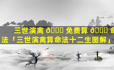 三世演禽 🍀 免费算 🐕 命法「三世演禽算命法十二生图解」
